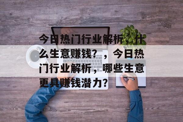 今日热门行业解析,什么生意赚钱?,今日热门行业解析,哪些生意更具赚钱潜力? 今日热门行业解析,什么生意赚钱?,今日热门行业解析,哪些生意更具赚钱潜力?