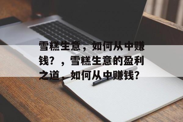 雪糕生意，如何从中赚钱？，雪糕生意的盈利之道，如何从中赚钱？