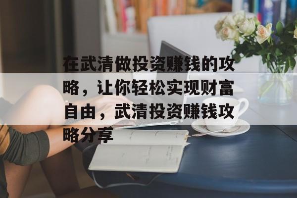 在武清做投资赚钱的攻略，让你轻松实现财富自由，武清投资赚钱攻略分享