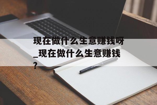 现在做什么生意赚钱呀_现在做什么生意赚钱? 现在做什么生意赚钱呀_现在做什么生意赚钱?
