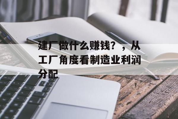 建厂做什么赚钱?,从工厂角度看制造业利润分配 建厂做什么赚钱?,从工厂角度看制造业利润分配