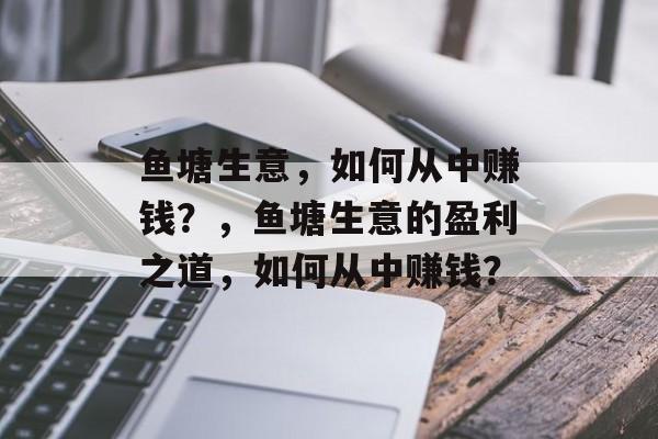 鱼塘生意，如何从中赚钱？，鱼塘生意的盈利之道，如何从中赚钱？