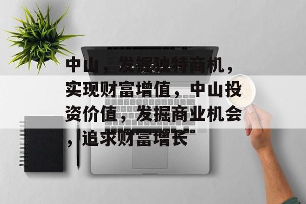中山，发掘独特商机，实现财富增值，中山投资价值，发掘商业机会，追求财富增长