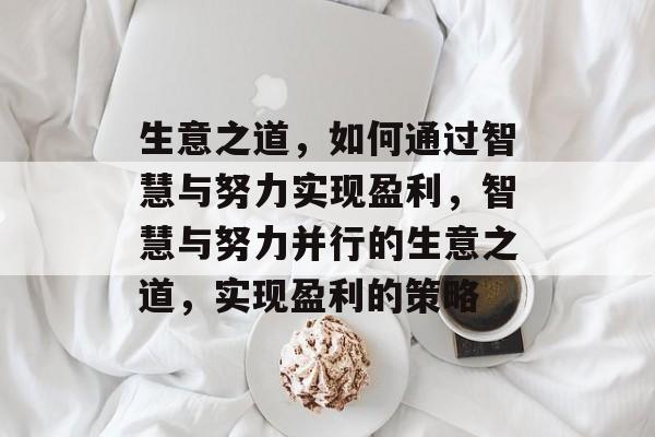 生意之道,如何通过智慧与努力实现盈利,智慧与努力并行的生意之道,实现盈利的策略 生意之道,如何通过智慧与努力实现盈利,智慧与努力并行的生意之道,实现盈利的策略