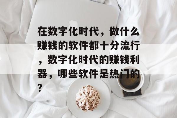 在数字化时代,做什么赚钱的软件都十分流行,数字化时代的赚钱利器,哪些软件是热门的? 在数字化时代,做什么赚钱的软件都十分流行,数字化时代的赚钱利器,哪些软件是热门的?