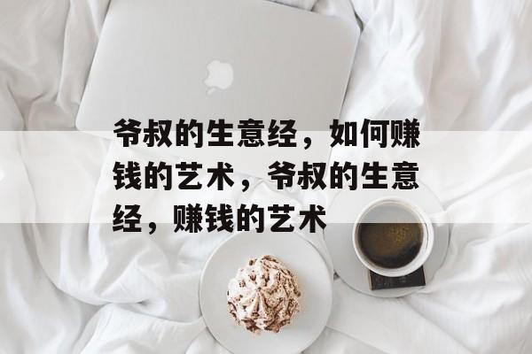 爷叔的生意经,如何赚钱的艺术,爷叔的生意经,赚钱的艺术 爷叔的生意经,如何赚钱的艺术,爷叔的生意经,赚钱的艺术