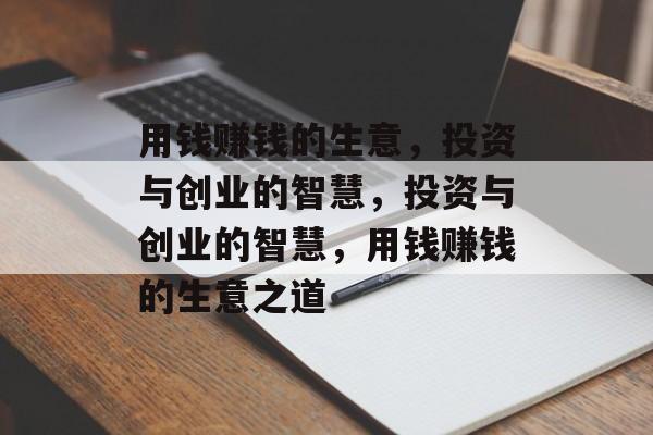 用钱赚钱的生意,投资与创业的智慧,投资与创业的智慧,用钱赚钱的生意之道 用钱赚钱的生意,投资与创业的智慧,投资与创业的智慧,用钱赚钱的生意之道