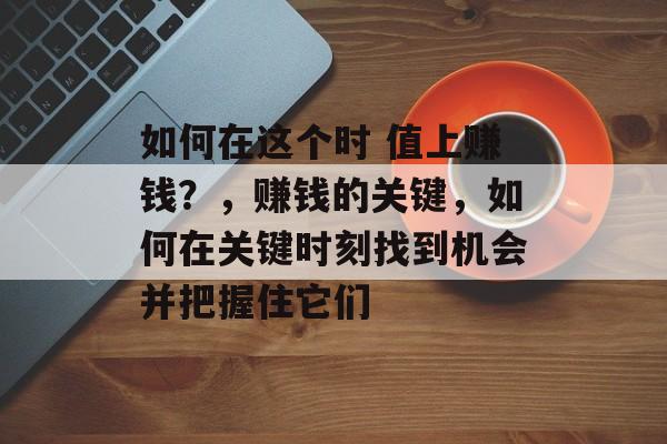 如何在这个时 值上赚钱?,赚钱的关键,如何在关键时刻找到机会并把握住它们 如何在这个时 值上赚钱?,赚钱的关键,如何在关键时刻找到机会并把握住它们