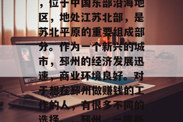 邳州是江苏省的地级市,位于中国东部沿海地区,地处江苏北部,是苏北平原的重要组成部分。作为一个新兴的城市,邳州的经济发展迅速,商业环境良好。对于想在邳州做赚钱的工作的人,有很多不同的选择。,邳州,一座新兴城市中的商机之城 邳州是江苏省的地级市,位于中国东部沿海地区,地处江苏北部,是苏北平原的重要组成部分。作为一个新兴的城市,邳州的经济发展迅速,商业环境良好。对于想在邳州做赚钱的工作的人,有很多不同的选择。,邳州,一座新兴城市中的商机之城