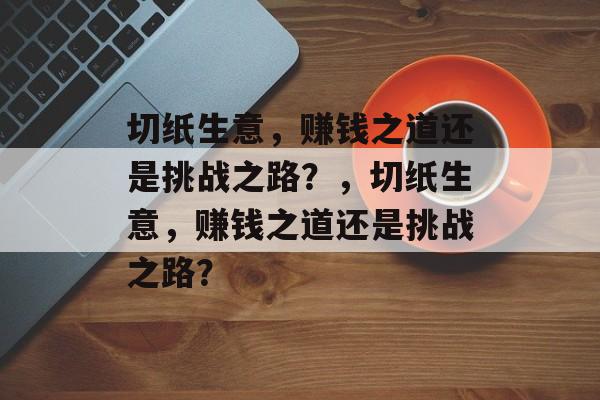 切纸生意,赚钱之道还是挑战之路?,切纸生意,赚钱之道还是挑战之路? 切纸生意,赚钱之道还是挑战之路?,切纸生意,赚钱之道还是挑战之路?