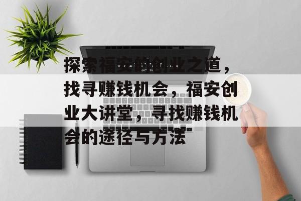 探索福安的创业之道,找寻赚钱机会,福安创业大讲堂,寻找赚钱机会的途径与方法 探索福安的创业之道,找寻赚钱机会,福安创业大讲堂,寻找赚钱机会的途径与方法