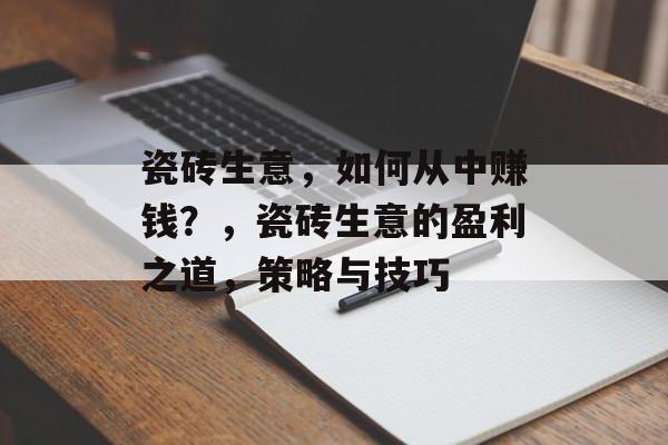 瓷砖生意,如何从中赚钱?,瓷砖生意的盈利之道,策略与技巧 瓷砖生意,如何从中赚钱?,瓷砖生意的盈利之道,策略与技巧
