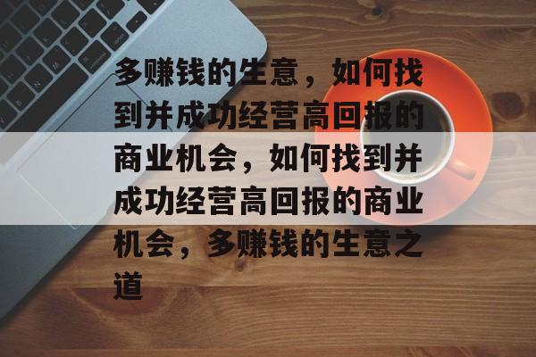 多赚钱的生意,如何找到并成功经营高回报的商业机会,如何找到并成功经营高回报的商业机会,多赚钱的生意之道 多赚钱的生意,如何找到并成功经营高回报的商业机会,如何找到并成功经营高回报的商业机会,多赚钱的生意之道
