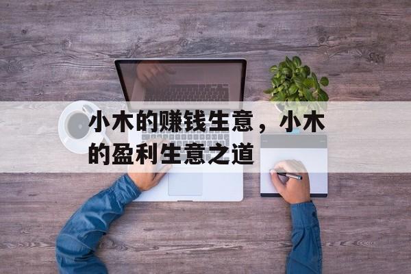 小木的赚钱生意,小木的盈利生意之道 小木的赚钱生意,小木的盈利生意之道