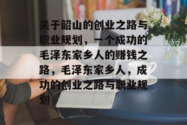 关于韶山的创业之路与职业规划,一个成功的毛泽东家乡人的赚钱之路,毛泽东家乡人,成功的创业之路与职业规划 关于韶山的创业之路与职业规划,一个成功的毛泽东家乡人的赚钱之路,毛泽东家乡人,成功的创业之路与职业规划