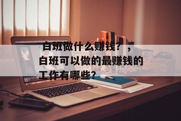  白班做什么赚钱？，白班可以做的最赚钱的工作有哪些？
