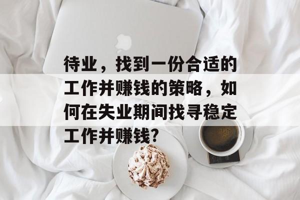 待业,找到一份合适的工作并赚钱的策略,如何在失业期间找寻稳定工作并赚钱? 待业,找到一份合适的工作并赚钱的策略,如何在失业期间找寻稳定工作并赚钱?