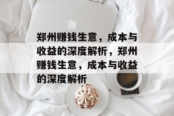 郑州赚钱生意,成本与收益的深度解析,郑州赚钱生意,成本与收益的深度解析 郑州赚钱生意,成本与收益的深度解析,郑州赚钱生意,成本与收益的深度解析
