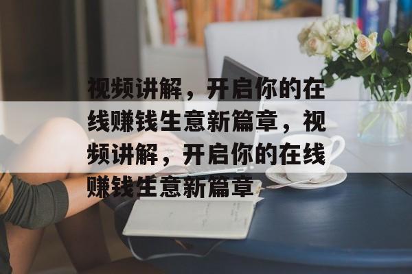 视频讲解,开启你的在线赚钱生意新篇章,视频讲解,开启你的在线赚钱生意新篇章 视频讲解,开启你的在线赚钱生意新篇章,视频讲解,开启你的在线赚钱生意新篇章