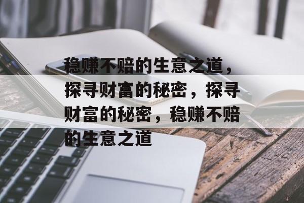稳赚不赔的生意之道,探寻财富的秘密,探寻财富的秘密,稳赚不赔的生意之道 稳赚不赔的生意之道,探寻财富的秘密,探寻财富的秘密,稳赚不赔的生意之道