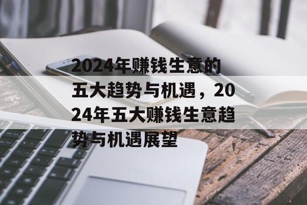 2024年赚钱生意的五大趋势与机遇,2024年五大赚钱生意趋势与机遇展望 2024年赚钱生意的五大趋势与机遇,2024年五大赚钱生意趋势与机遇展望