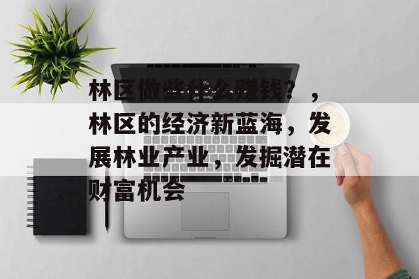 林区做些什么赚钱?,林区的经济新蓝海,发展林业产业,发掘潜在财富机会 林区做些什么赚钱?,林区的经济新蓝海,发展林业产业,发掘潜在财富机会