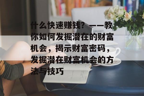 什么快速赚钱？——教你如何发掘潜在的财富机会，揭示财富密码，发掘潜在财富机会的方法与技巧