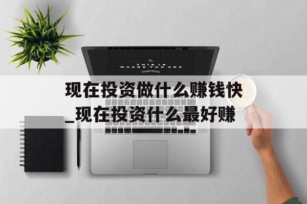 现在投资做什么赚钱快_现在投资什么最好赚