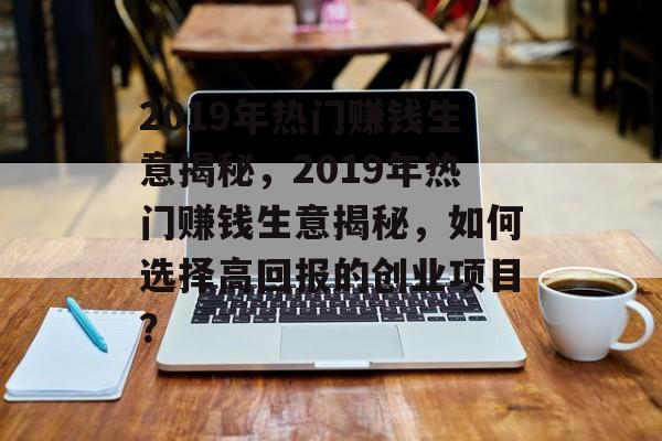 2019年热门赚钱生意揭秘，2019年热门赚钱生意揭秘，如何选择高回报的创业项目？