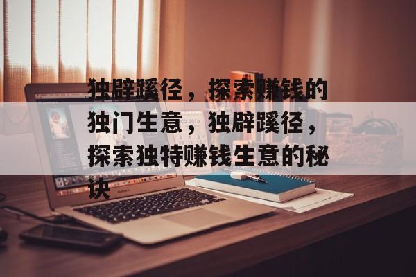 独辟蹊径,探索赚钱的独门生意,独辟蹊径,探索独特赚钱生意的秘诀 独辟蹊径,探索赚钱的独门生意,独辟蹊径,探索独特赚钱生意的秘诀