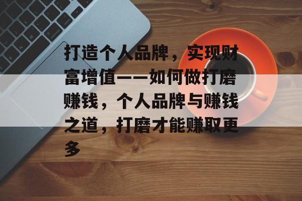 打造个人品牌,实现财富增值——如何做打磨赚钱,个人品牌与赚钱之道,打磨才能赚取更多 打造个人品牌,实现财富增值——如何做打磨赚钱,个人品牌与赚钱之道,打磨才能赚取更多