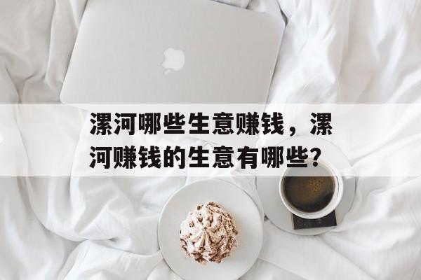 漯河哪些生意赚钱,漯河赚钱的生意有哪些? 漯河哪些生意赚钱,漯河赚钱的生意有哪些?