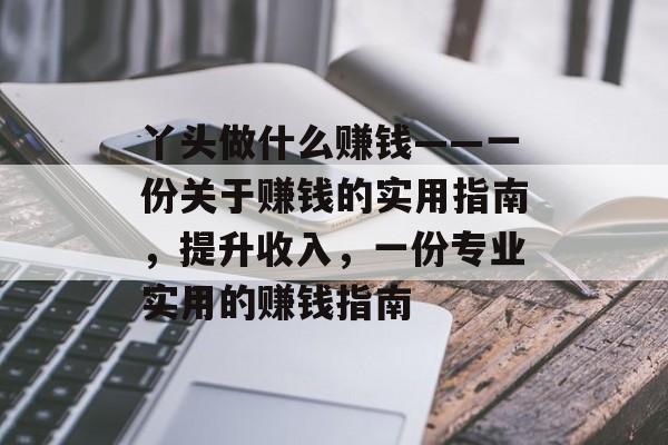 丫头做什么赚钱——一份关于赚钱的实用指南，提升收入，一份专业实用的赚钱指南