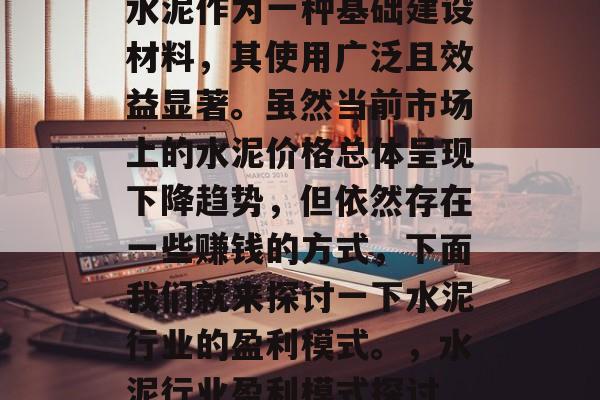 水泥作为一种基础建设材料,其使用广泛且效益显著。虽然当前市场上的水泥价格总体呈现下降趋势,但依然存在一些赚钱的方式,下面我们就来探讨一下水泥行业的盈利模式。,水泥行业盈利模式探讨 水泥作为一种基础建设材料,其使用广泛且效益显著。虽然当前市场上的水泥价格总体呈现下降趋势,但依然存在一些赚钱的方式,下面我们就来探讨一下水泥行业的盈利模式。,水泥行业盈利模式探讨