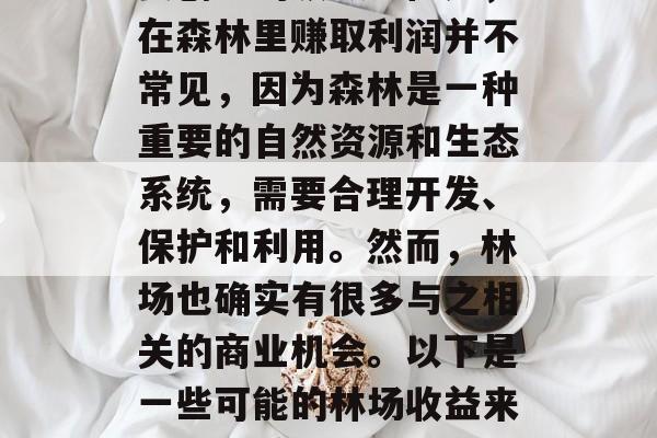 林场做哪些生意赚钱?这取决于你要知道你想要创业的领域。但是,在森林里赚取利润并不常见,因为森林是一种重要的自然资源和生态系统,需要合理开发、保护和利用。然而,林场也确实有很多与之相关的商业机会。以下是一些可能的林场收益来源。,赚钱的林场行业,理解并找到你的商业机会 林场做哪些生意赚钱?这取决于你要知道你想要创业的领域。但是,在森林里赚取利润并不常见,因为森林是一种重要的自然资源和生态系统,需要合理开发、保护和利用。然而,林场也确实有很多与之相关的商业机会。以下是一些可能的林场收益来源。,赚钱的林场行业,理解并找到你的商业机会
