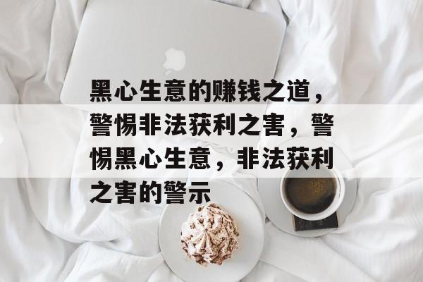 黑心生意的赚钱之道,警惕非法获利之害,警惕黑心生意,非法获利之害的警示 黑心生意的赚钱之道,警惕非法获利之害,警惕黑心生意,非法获利之害的警示