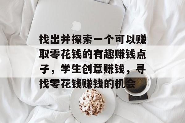 找出并探索一个可以赚取零花钱的有趣赚钱点子,学生创意赚钱,寻找零花钱赚钱的机会 找出并探索一个可以赚取零花钱的有趣赚钱点子,学生创意赚钱,寻找零花钱赚钱的机会