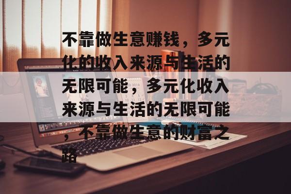 不靠做生意赚钱,多元化的收入来源与生活的无限可能,多元化收入来源与生活的无限可能,不靠做生意的财富之路 不靠做生意赚钱,多元化的收入来源与生活的无限可能,多元化收入来源与生活的无限可能,不靠做生意的财富之路