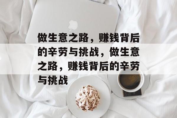 做生意之路,赚钱背后的辛劳与挑战,做生意之路,赚钱背后的辛劳与挑战 做生意之路,赚钱背后的辛劳与挑战,做生意之路,赚钱背后的辛劳与挑战
