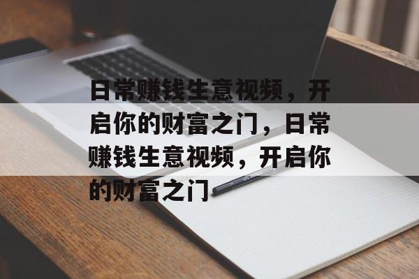日常赚钱生意视频，开启你的财富之门，日常赚钱生意视频，开启你的财富之门