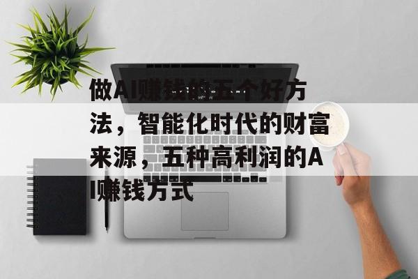 做AI赚钱的五个好方法，智能化时代的财富来源，五种高利润的AI赚钱方式