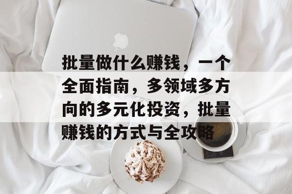 批量做什么赚钱,一个全面指南,多领域多方向的多元化投资,批量赚钱的方式与全攻略 批量做什么赚钱,一个全面指南,多领域多方向的多元化投资,批量赚钱的方式与全攻略