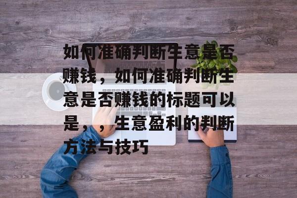 如何准确判断生意是否赚钱，如何准确判断生意是否赚钱的标题可以是，，生意盈利的判断方法与技巧