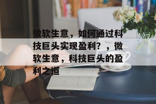 微软生意,如何通过科技巨头实现盈利?,微软生意,科技巨头的盈利之道 微软生意,如何通过科技巨头实现盈利?,微软生意,科技巨头的盈利之道