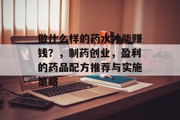 做什么样的药水才能赚钱?,制药创业,盈利的药品配方推荐与实施策略 做什么样的药水才能赚钱?,制药创业,盈利的药品配方推荐与实施策略
