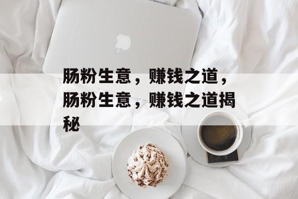 肠粉生意，赚钱之道，肠粉生意，赚钱之道揭秘