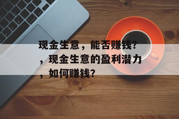 现金生意，能否赚钱？，现金生意的盈利潜力，如何赚钱？