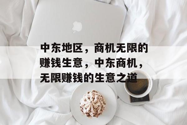 中东地区，商机无限的赚钱生意，中东商机，无限赚钱的生意之道