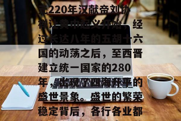 盛世在每个时代都有其不同的表现形式和特征。然而，在中国，从公元220年汉献帝刘协禅让黄巾起义开始，经过长达八年的五胡十六国的动荡之后，至西晋建立统一国家的280年，出现了四海升平的盛世景象。盛世的繁荣稳定背后，各行各业都在以自己的方式实现着价值。，中华五千年盛世，从黄巾到西晋