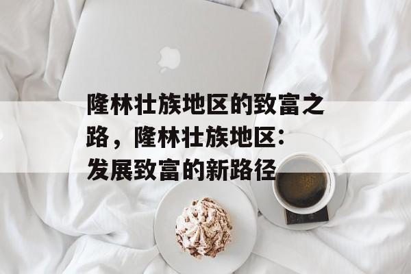 隆林壮族地区的致富之路，隆林壮族地区: 发展致富的新路径
